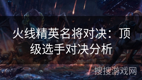 火线精英名将对决：顶级选手对决分析