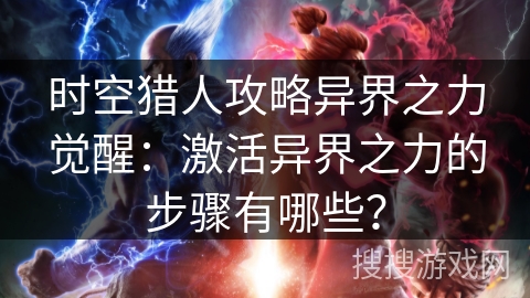 时空猎人攻略异界之力觉醒:激活异界之力的步骤有哪些? 时空猎人攻略异界之力觉醒:激活异界之力的步骤有哪些?