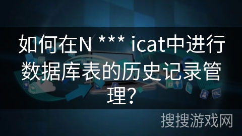 如何在N *** icat中进行数据库表的历史记录管理? 如何在N *** icat中进行数据库表的历史记录管理?