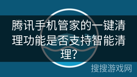 腾讯手机管家的一键清理功能是否支持智能清理？