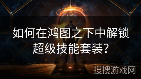 如何在鸿图之下中解锁超级技能套装？