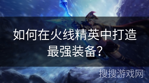 如何在火线精英中打造最强装备？