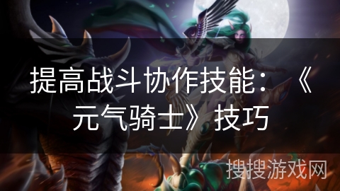 提高战斗协作技能:《元气骑士》技巧 提高战斗协作技能:《元气骑士》技巧