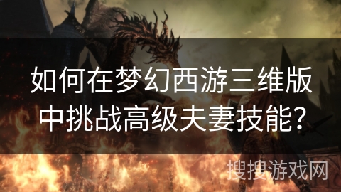 如何在梦幻西游三维版中挑战高级夫妻技能？