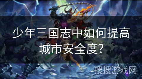 少年三国志中如何提高城市安全度? 少年三国志中如何提高城市安全度?