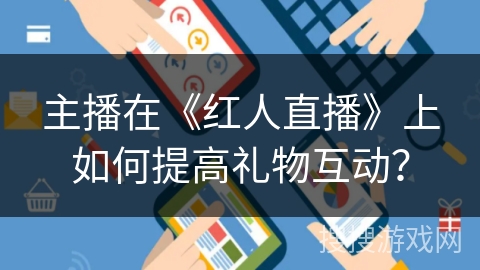 主播在《红人直播》上如何提高礼物互动? 主播在《红人直播》上如何提高礼物互动?