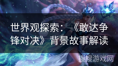 世界观探索:《敢达争锋对决》背景故事解读 世界观探索:《敢达争锋对决》背景故事解读