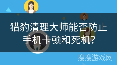 猎豹清理大师能否防止手机卡顿和死机？