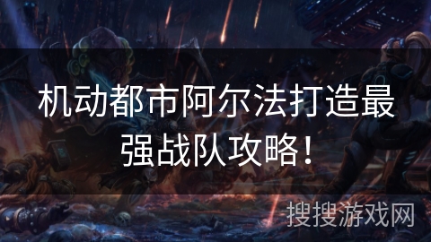 机动都市阿尔法打造最强战队攻略! 机动都市阿尔法打造最强战队攻略!