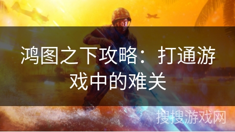 鸿图之下攻略：打通游戏中的难关