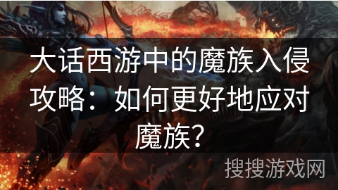 大话西游中的魔族入侵攻略：如何更好地应对魔族？