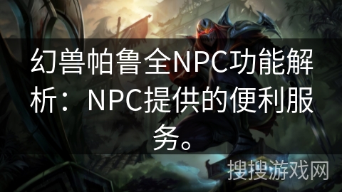 幻兽帕鲁全NPC功能解析：NPC提供的便利服务。