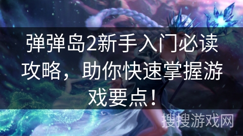 弹弹岛2新手入门必读攻略,助你快速掌握游戏要点! 弹弹岛2新手入门必读攻略,助你快速掌握游戏要点!