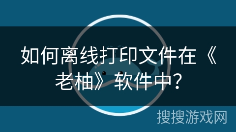 如何离线打印文件在《老柚》软件中? 如何离线打印文件在《老柚》软件中?
