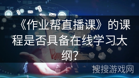 《作业帮直播课》的课程是否具备在线学习大纲? 《作业帮直播课》的课程是否具备在线学习大纲?
