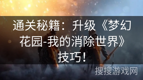 通关秘籍:升级《梦幻花园-我的消除世界》技巧! 通关秘籍:升级《梦幻花园-我的消除世界》技巧!