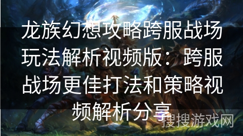 龙族幻想攻略跨服战场玩法解析视频版：跨服战场更佳打法和策略视频解析分享