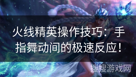 火线精英操作技巧：手指舞动间的极速反应！