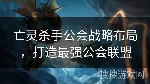 亡灵杀手公会战略布局,打造最强公会联盟 亡灵杀手公会战略布局,打造最强公会联盟