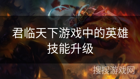 君临天下游戏中的英雄技能升级 君临天下游戏中的英雄技能升级