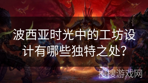 波西亚时光中的工坊设计有哪些独特之处? 波西亚时光中的工坊设计有哪些独特之处?