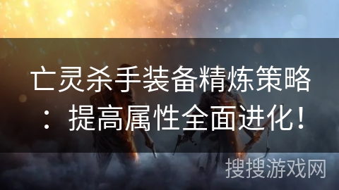 亡灵杀手装备精炼策略:提高属性全面进化! 亡灵杀手装备精炼策略:提高属性全面进化!