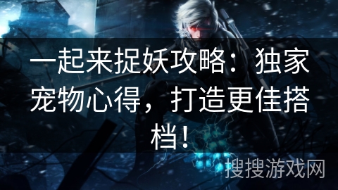 一起来捉妖攻略:独家宠物心得,打造更佳搭档! 一起来捉妖攻略:独家宠物心得,打造更佳搭档!