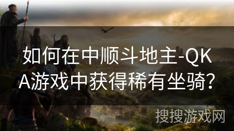 如何在中顺斗地主-QKA游戏中获得稀有坐骑? 如何在中顺斗地主-QKA游戏中获得稀有坐骑?
