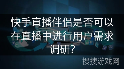 快手直播伴侣是否可以在直播中进行用户需求调研? 快手直播伴侣是否可以在直播中进行用户需求调研?
