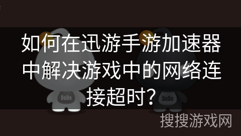 如何在迅游手游加速器中解决游戏中的网络连接超时？