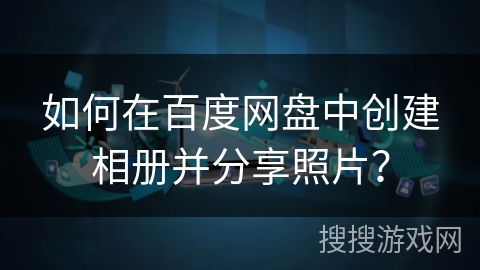 如何在百度网盘中创建相册并分享照片？