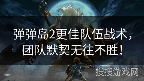 弹弹岛2更佳队伍战术,团队默契无往不胜! 弹弹岛2更佳队伍战术,团队默契无往不胜!