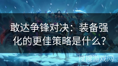 敢达争锋对决：装备强化的更佳策略是什么？