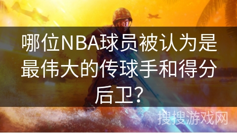 哪位NBA球员被认为是最伟大的传球手和得分后卫？