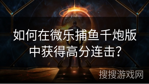 如何在微乐捕鱼千炮版中获得高分连击? 如何在微乐捕鱼千炮版中获得高分连击?