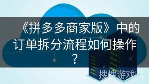 《拼多多商家版》中的订单拆分流程如何操作？