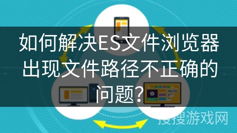 如何解决ES文件浏览器出现文件路径不正确的问题? 如何解决ES文件浏览器出现文件路径不正确的问题?