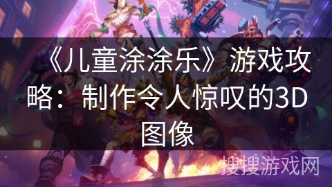 《儿童涂涂乐》游戏攻略:制作令人惊叹的3D图像 《儿童涂涂乐》游戏攻略:制作令人惊叹的3D图像
