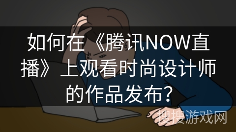 如何在《腾讯NOW直播》上观看时尚设计师的作品发布？