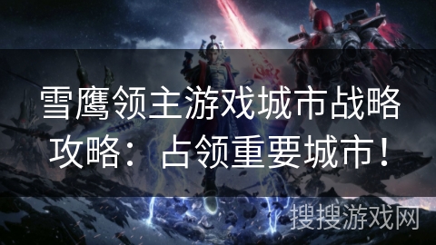 雪鹰领主游戏城市战略攻略：占领重要城市！