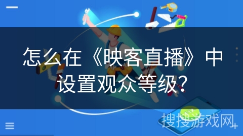 怎么在《映客直播》中设置观众等级? 怎么在《映客直播》中设置观众等级?
