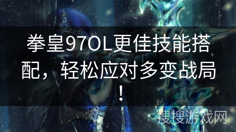 拳皇97OL更佳技能搭配，轻松应对多变战局！