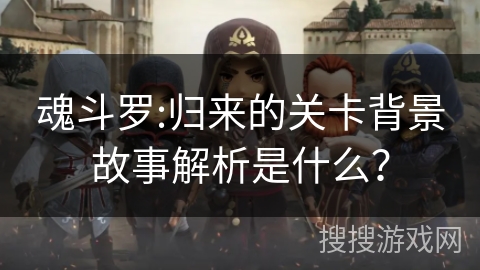 魂斗罗:归来的关卡背景故事解析是什么？