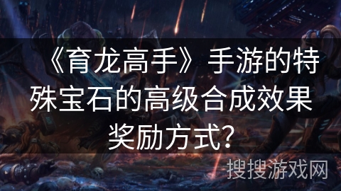 《育龙高手》手游的特殊宝石的高级合成效果奖励方式? 《育龙高手》手游的特殊宝石的高级合成效果奖励方式?