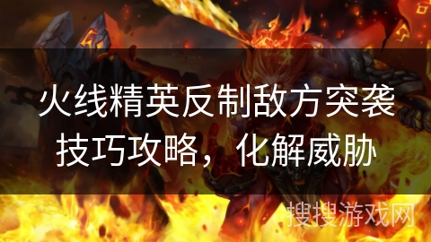 火线精英反制敌方突袭技巧攻略,化解威胁 火线精英反制敌方突袭技巧攻略,化解威胁