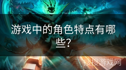 游戏中的角色特点有哪些？