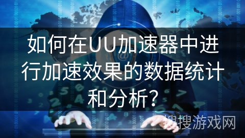 如何在UU加速器中进行加速效果的数据统计和分析？