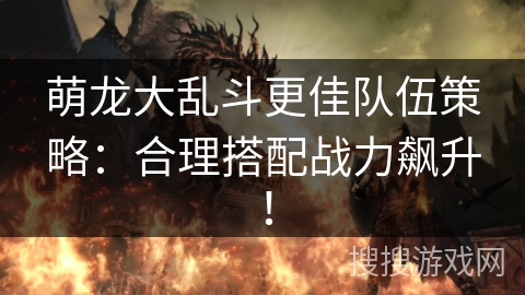 萌龙大乱斗更佳队伍策略：合理搭配战力飙升！