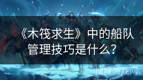 《木筏求生》中的船队管理技巧是什么? 《木筏求生》中的船队管理技巧是什么?