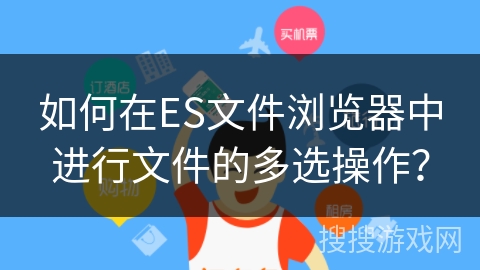 如何在ES文件浏览器中进行文件的多选操作？
